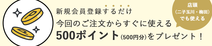 新規会員登録するだけ　今回のご注文からすぐに使える500ポイント(500円分)をプレゼント！　店頭（二子玉川・梅田）でも使える